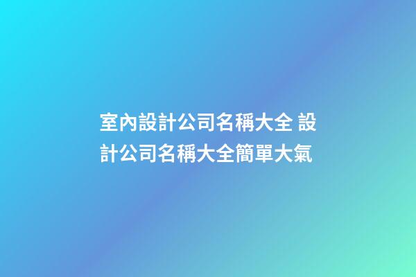 室內設計公司名稱大全 設計公司名稱大全簡單大氣-第1張-公司起名-玄機派